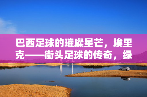 巴西足球的璀璨星芒，埃里克——街头足球的传奇，绿茵场的巴西小魔人