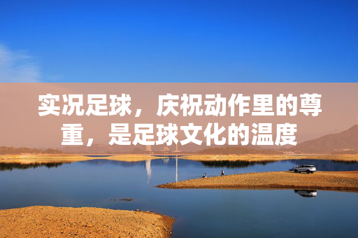 实况足球，庆祝动作里的尊重，是足球文化的温度