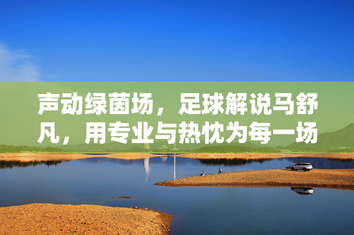 声动绿茵场，足球解说马舒凡，用专业与热忱为每一场赛事注入灵魂