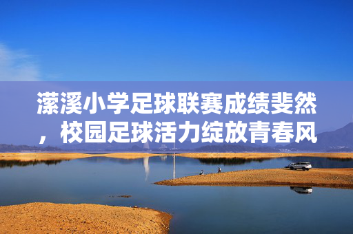 潆溪小学足球联赛成绩斐然，校园足球活力绽放青春风采