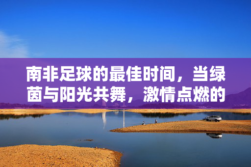 南非足球的最佳时间，当绿茵与阳光共舞，激情点燃的黄金时刻