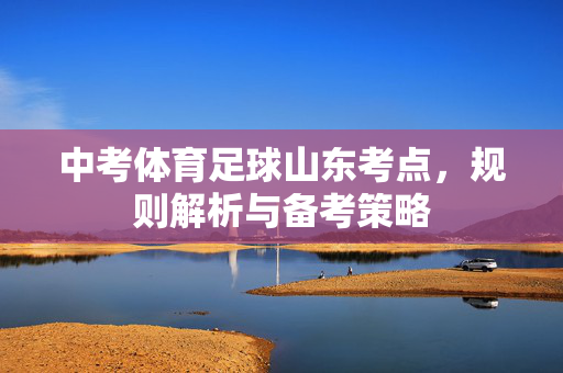 中考体育足球山东考点，规则解析与备考策略