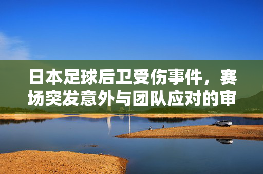 日本足球后卫受伤事件，赛场突发意外与团队应对的审视，日本足球后卫受伤事件，赛场突发意外与团队应对的审视