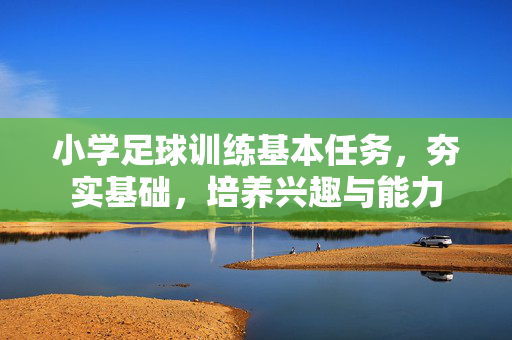 小学足球训练基本任务，夯实基础，培养兴趣与能力