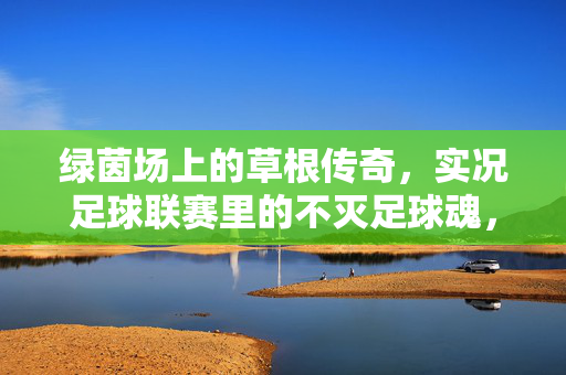 绿茵场上的草根传奇，实况足球联赛里的不灭足球魂，绿茵场上的草根传奇，实况足球联赛里的不灭足球魂