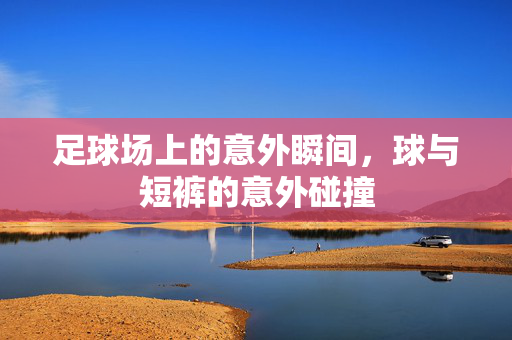 足球场上的意外瞬间，球与短裤的意外碰撞