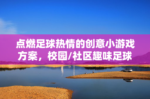 点燃足球热情的创意小游戏方案，校园/社区趣味足球活动设计指南，点燃足球热情的创意小游戏方案与校园/社区趣味足球活动设计指南