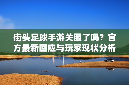 街头足球手游关服了吗？官方最新回应与玩家现状分析