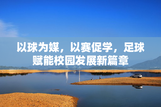 以球为媒,以赛促学,足球赋能校园发展新篇章