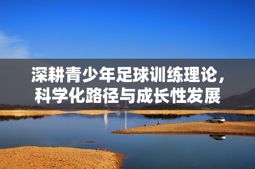 深耕青少年足球训练理论，科学化路径与成长性发展