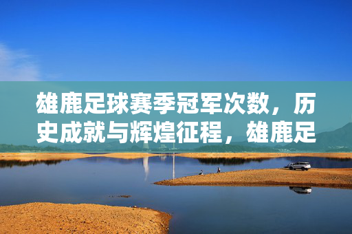 雄鹿足球赛季冠军次数，历史成就与辉煌征程，雄鹿足球赛季冠军次数，历史成就与辉煌征程