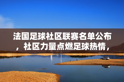 法国足球社区联赛名单公布，社区力量点燃足球热情，地方特色彰显足球文化