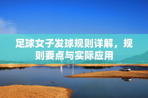 足球女子发球规则详解，规则要点与实际应用