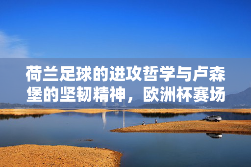 荷兰足球的进攻哲学与卢森堡的坚韧精神，欧洲杯赛场上的风格碰撞与足球魅力，荷兰足球的进攻哲学与卢森堡的坚韧精神，欧洲杯赛场风格碰撞的足球魅力