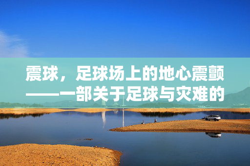 震球，足球场上的地心震颤——一部关于足球与灾难的电影叙事，震球，足球场上的地心震颤——一部关于足球与灾难的电影叙事
