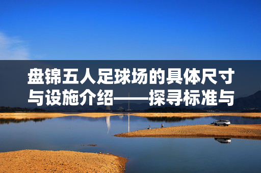 盘锦五人足球场的具体尺寸与设施介绍——探寻标准与实际应用，盘锦五人足球场的具体尺寸与设施介绍，标准与实际应用探析