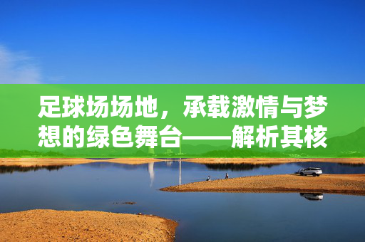 足球场场地，承载激情与梦想的绿色舞台——解析其核心作用