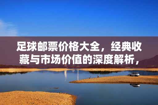 足球邮票价格大全，经典收藏与市场价值的深度解析，足球邮票价格大全，经典收藏与市场价值的深度解析
