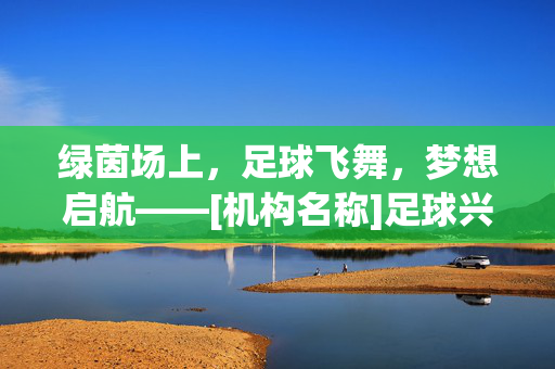 绿茵场上，足球飞舞，梦想启航——[机构名称]足球兴趣班招生简章，绿茵场上，足球飞舞，梦想启航——[机构名称]足球兴趣班招生简章
