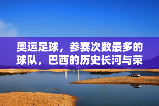 奥运足球，参赛次数最多的球队，巴西的历史长河与荣耀传承