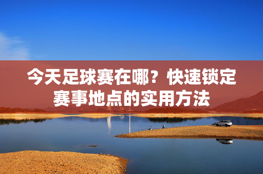 今天足球赛在哪？快速锁定赛事地点的实用方法