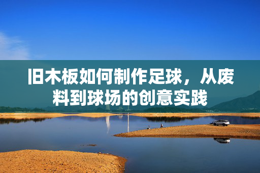 旧木板如何制作足球，从废料到球场的创意实践