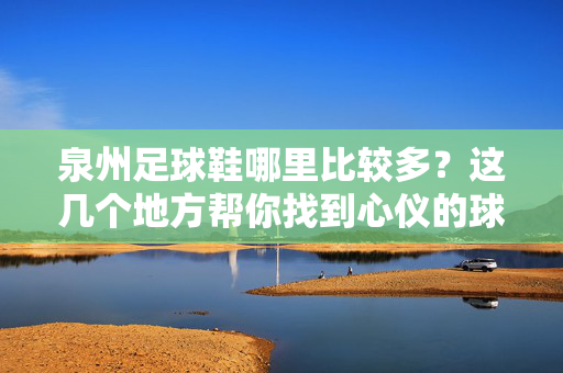 泉州足球鞋哪里比较多？这几个地方帮你找到心仪的球鞋