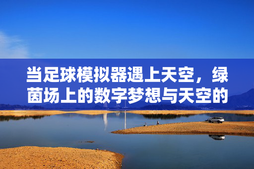 当足球模拟器遇上天空，绿茵场上的数字梦想与天空的呼应，当足球模拟器遇上天空，绿茵场上的数字梦想与天空的呼应