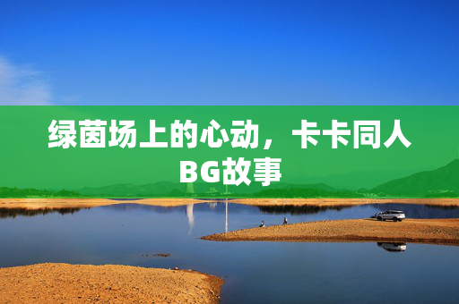 绿茵场上的心动，卡卡同人BG故事