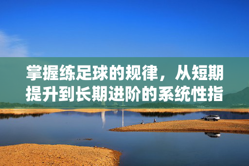 掌握练足球的规律，从短期提升到长期进阶的系统性指南