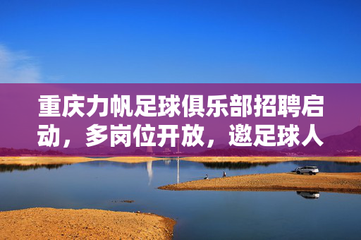 重庆力帆足球俱乐部招聘启动，多岗位开放，邀足球人共赴绿茵新征程