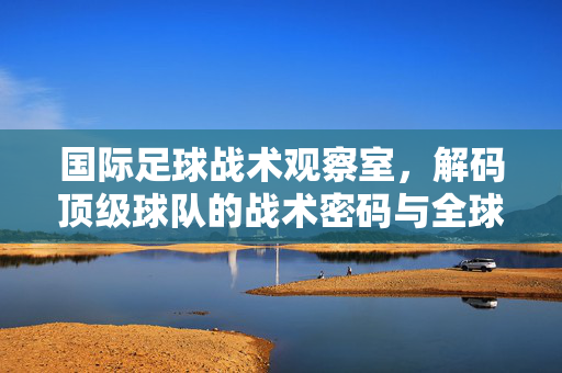 国际足球战术观察室，解码顶级球队的战术密码与全球战术演变逻辑