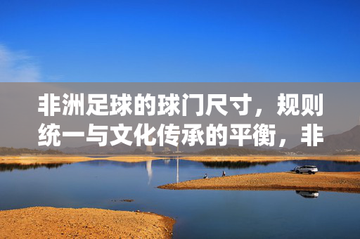 非洲足球的球门尺寸，规则统一与文化传承的平衡，非洲足球的球门尺寸、规则统一与文化传承的平衡