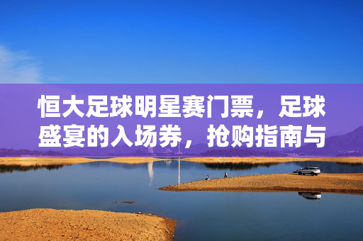 恒大足球明星赛门票，足球盛宴的入场券，抢购指南与观赛体验