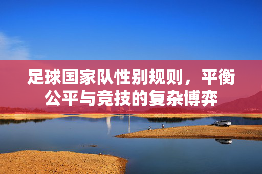 足球国家队性别规则，平衡公平与竞技的复杂博弈
