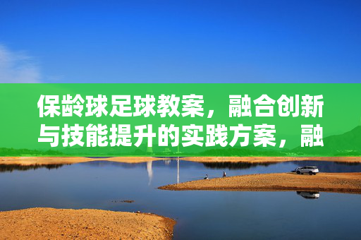 保龄球足球教案，融合创新与技能提升的实践方案，融合创新与技能提升的保龄球足球教案实践方案