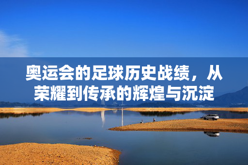 奥运会的足球历史战绩，从荣耀到传承的辉煌与沉淀