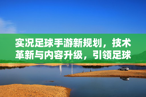 实况足球手游新规划，技术革新与内容升级，引领足球手游新篇章
