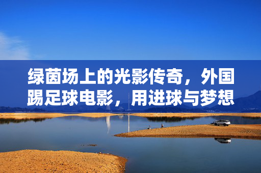 绿茵场上的光影传奇，外国踢足球电影，用进球与梦想点燃全球观众的热情