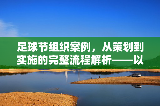 足球节组织案例，从策划到实施的完整流程解析——以某中学绿茵逐梦足球节为例