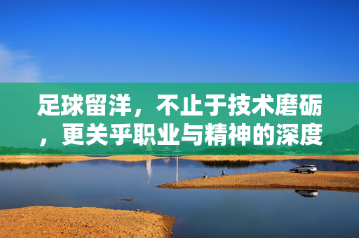 足球留洋，不止于技术磨砺，更关乎职业与精神的深度成长