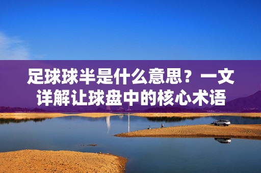 足球球半是什么意思？一文详解让球盘中的核心术语