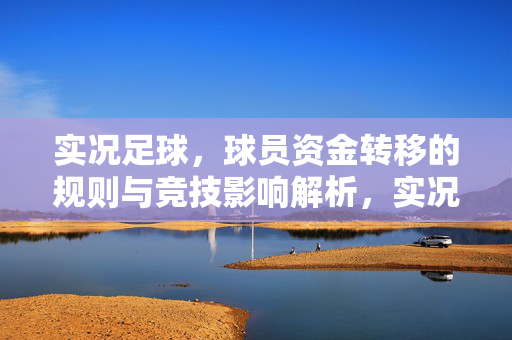 实况足球，球员资金转移的规则与竞技影响解析，实况足球，球员资金转移的规则与竞技影响解析