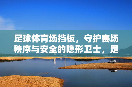 足球体育场挡板，守护赛场秩序与安全的隐形卫士，足球体育场挡板，守护赛场秩序与安全的隐形卫士