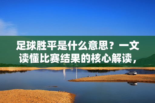 足球胜平是什么意思？一文读懂比赛结果的核心解读，足球胜平是什么意思？一文读懂比赛结果的核心解读