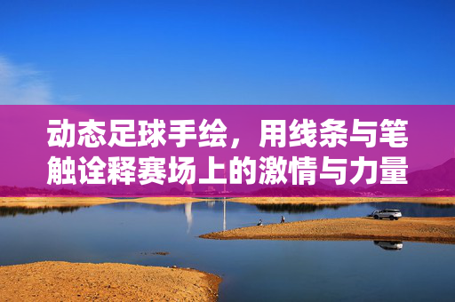 动态足球手绘，用线条与笔触诠释赛场上的激情与力量