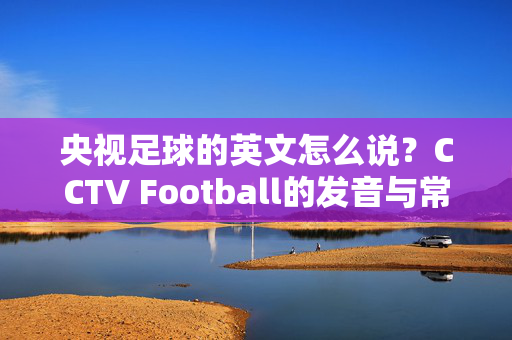 央视足球的英文怎么说？CCTV Football的发音与常见用法解析