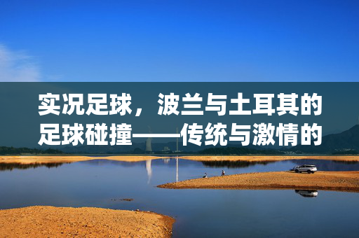 实况足球，波兰与土耳其的足球碰撞——传统与激情的交织