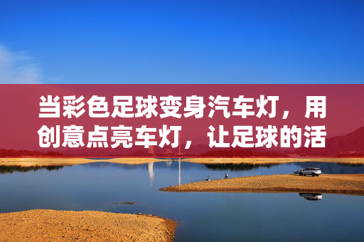 当彩色足球变身汽车灯，用创意点亮车灯，让足球的活力与色彩融入汽车世界，当彩色足球变身汽车灯，用创意点亮车灯，活力与色彩融入汽车世界