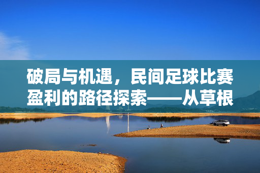 破局与机遇，民间足球比赛盈利的路径探索——从草根赛场到商业生态的构建，破局与机遇，民间足球比赛盈利的路径探索——从草根赛场到商业生态的构建